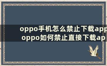 oppo手机怎么禁止下载app oppo如何禁止直接下载app